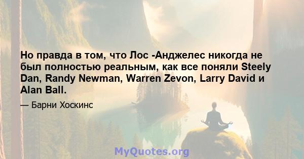 Но правда в том, что Лос -Анджелес никогда не был полностью реальным, как все поняли Steely Dan, Randy Newman, Warren Zevon, Larry David и Alan Ball.