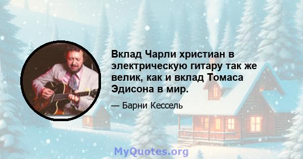 Вклад Чарли христиан в электрическую гитару так же велик, как и вклад Томаса Эдисона в мир.