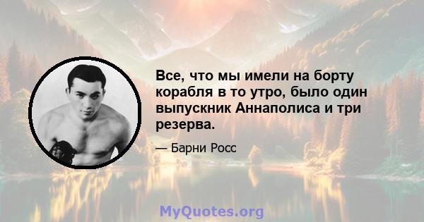 Все, что мы имели на борту корабля в то утро, было один выпускник Аннаполиса и три резерва.