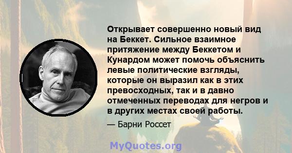 Открывает совершенно новый вид на Беккет. Сильное взаимное притяжение между Беккетом и Кунардом может помочь объяснить левые политические взгляды, которые он выразил как в этих превосходных, так и в давно отмеченных