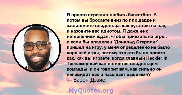 Я просто перестал любить баскетбол. А потом вы бросаете вниз по площадке и заставляете владельца, как ругаться на вас, и назовите вас идиотом. Я даже не с нетерпением ждал, чтобы приехать на игры, и если бы владелец