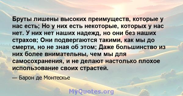 Бруты лишены высоких преимуществ, которые у нас есть; Но у них есть некоторые, которых у нас нет. У них нет наших надежд, но они без наших страхов; Они подвергаются такими, как мы до смерти, но не зная об этом; Даже