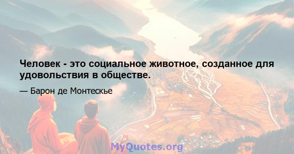 Человек - это социальное животное, созданное для удовольствия в обществе.