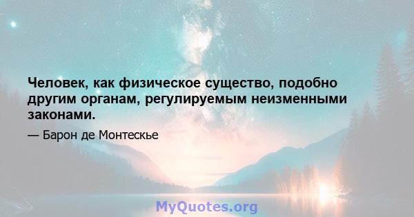 Человек, как физическое существо, подобно другим органам, регулируемым неизменными законами.