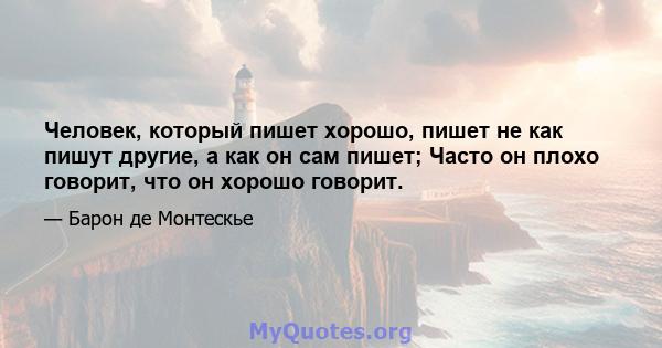 Человек, который пишет хорошо, пишет не как пишут другие, а как он сам пишет; Часто он плохо говорит, что он хорошо говорит.