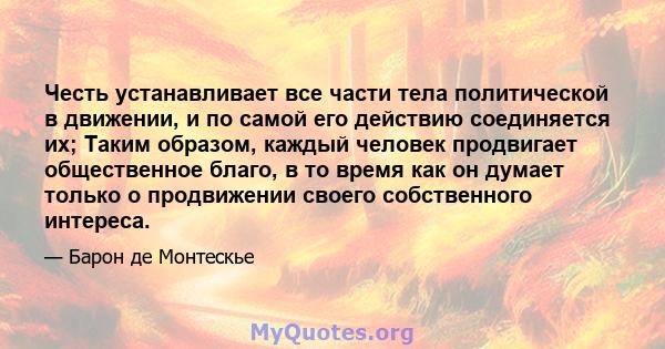 Честь устанавливает все части тела политической в ​​движении, и по самой его действию соединяется их; Таким образом, каждый человек продвигает общественное благо, в то время как он думает только о продвижении своего