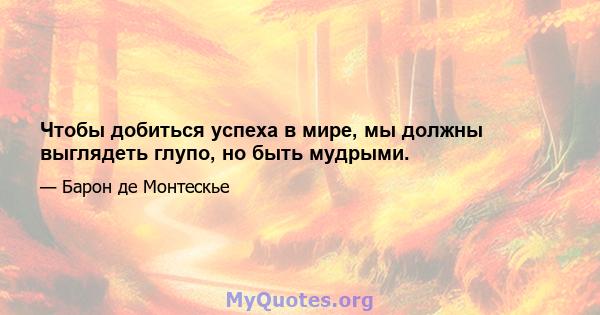 Чтобы добиться успеха в мире, мы должны выглядеть глупо, но быть мудрыми.