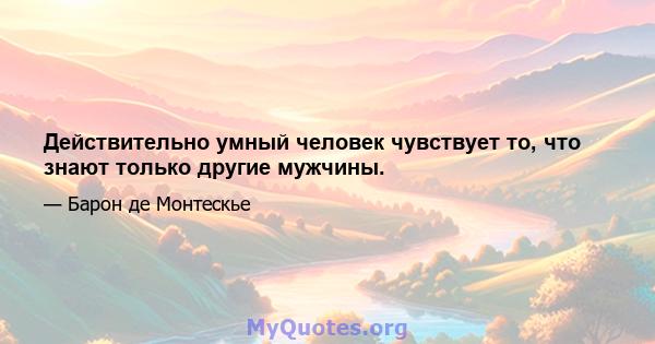 Действительно умный человек чувствует то, что знают только другие мужчины.