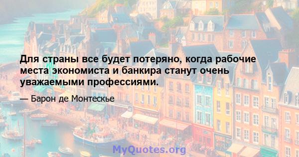 Для страны все будет потеряно, когда рабочие места экономиста и банкира станут очень уважаемыми профессиями.