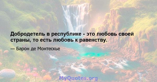 Добродетель в республике - это любовь своей страны, то есть любовь к равенству.