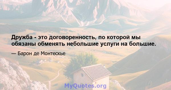 Дружба - это договоренность, по которой мы обязаны обменять небольшие услуги на большие.