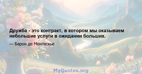 Дружба - это контракт, в котором мы оказываем небольшие услуги в ожидании больших.