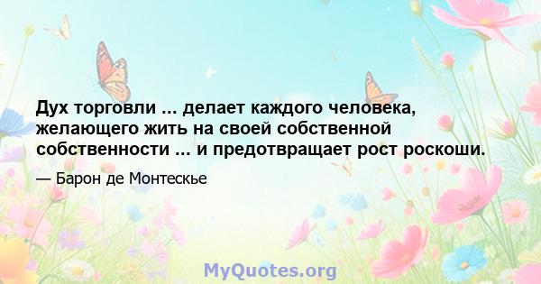 Дух торговли ... делает каждого человека, желающего жить на своей собственной собственности ... и предотвращает рост роскоши.