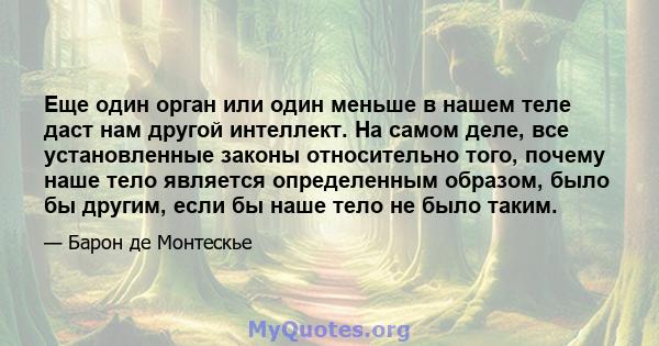 Еще один орган или один меньше в нашем теле даст нам другой интеллект. На самом деле, все установленные законы относительно того, почему наше тело является определенным образом, было бы другим, если бы наше тело не было 