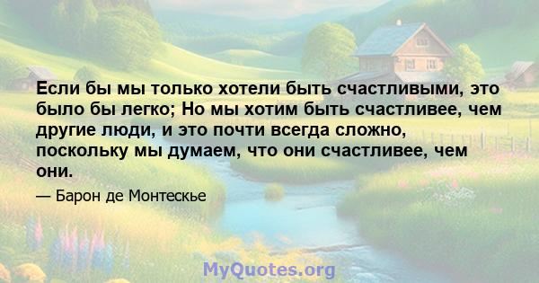 Если бы мы только хотели быть счастливыми, это было бы легко; Но мы хотим быть счастливее, чем другие люди, и это почти всегда сложно, поскольку мы думаем, что они счастливее, чем они.