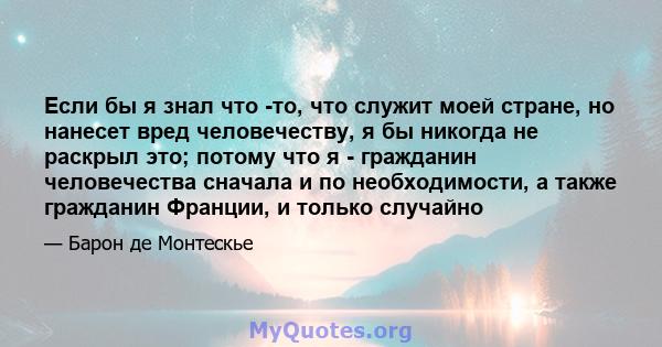 Если бы я знал что -то, что служит моей стране, но нанесет вред человечеству, я бы никогда не раскрыл это; потому что я - гражданин человечества сначала и по необходимости, а также гражданин Франции, и только случайно