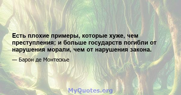 Есть плохие примеры, которые хуже, чем преступления; и больше государств погибли от нарушения морали, чем от нарушения закона.