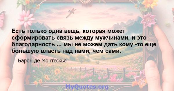 Есть только одна вещь, которая может сформировать связь между мужчинами, и это благодарность ... мы не можем дать кому -то еще большую власть над нами, чем сами.