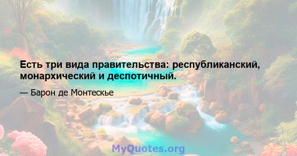 Есть три вида правительства: республиканский, монархический и деспотичный.