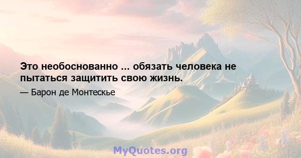 Это необоснованно ... обязать человека не пытаться защитить свою жизнь.