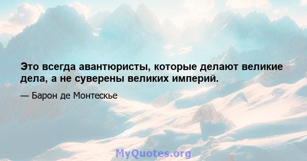 Это всегда авантюристы, которые делают великие дела, а не суверены великих империй.