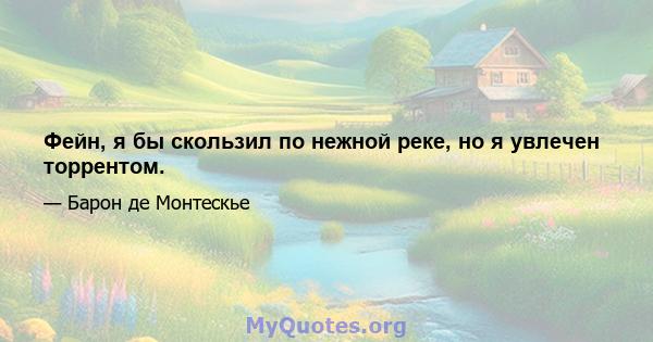 Фейн, я бы скользил по нежной реке, но я увлечен торрентом.