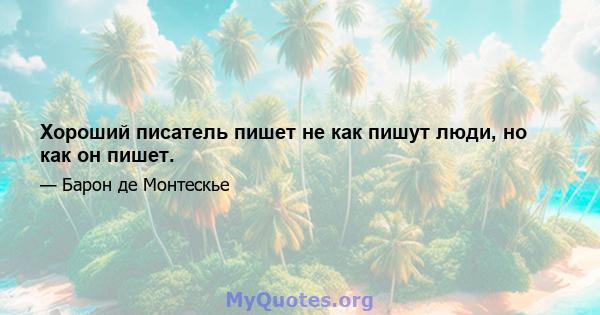 Хороший писатель пишет не как пишут люди, но как он пишет.