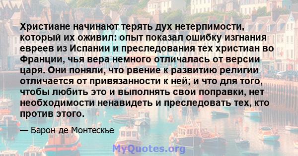 Христиане начинают терять дух нетерпимости, который их оживил: опыт показал ошибку изгнания евреев из Испании и преследования тех христиан во Франции, чья вера немного отличалась от версии царя. Они поняли, что рвение к 