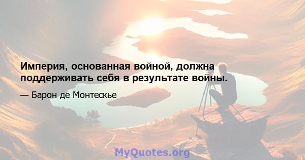 Империя, основанная войной, должна поддерживать себя в результате войны.