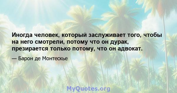 Иногда человек, который заслуживает того, чтобы на него смотрели, потому что он дурак, презирается только потому, что он адвокат.