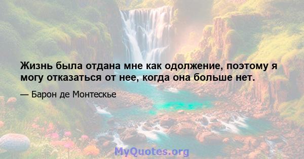 Жизнь была отдана мне как одолжение, поэтому я могу отказаться от нее, когда она больше нет.