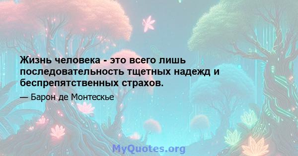 Жизнь человека - это всего лишь последовательность тщетных надежд и беспрепятственных страхов.