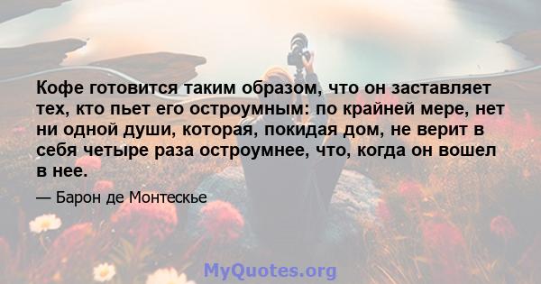 Кофе готовится таким образом, что он заставляет тех, кто пьет его остроумным: по крайней мере, нет ни одной души, которая, покидая дом, не верит в себя четыре раза остроумнее, что, когда он вошел в нее.