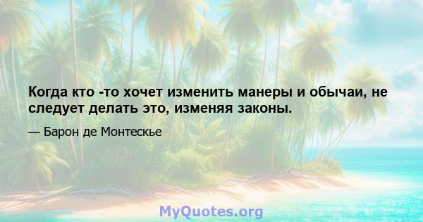 Когда кто -то хочет изменить манеры и обычаи, не следует делать это, изменяя законы.