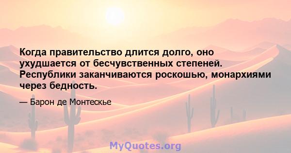 Когда правительство длится долго, оно ухудшается от бесчувственных степеней. Республики заканчиваются роскошью, монархиями через бедность.