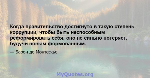 Когда правительство достигнуто в такую ​​степень коррупции, чтобы быть неспособным реформировать себя, оно не сильно потеряет, будучи новым формованным.