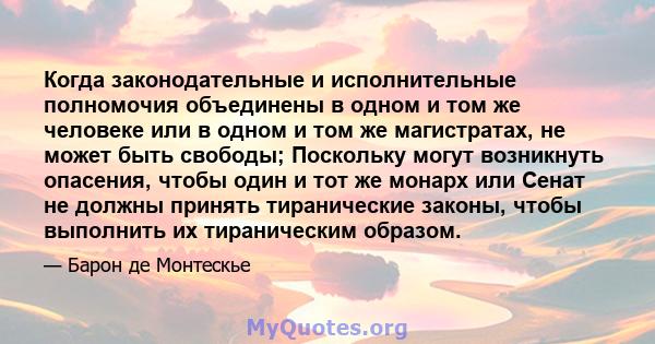 Когда законодательные и исполнительные полномочия объединены в одном и том же человеке или в одном и том же магистратах, не может быть свободы; Поскольку могут возникнуть опасения, чтобы один и тот же монарх или Сенат