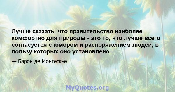 Лучше сказать, что правительство наиболее комфортно для природы - это то, что лучше всего согласуется с юмором и распоряжением людей, в пользу которых оно установлено.