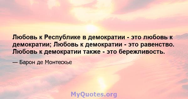 Любовь к Республике в демократии - это любовь к демократии; Любовь к демократии - это равенство. Любовь к демократии также - это бережливость.