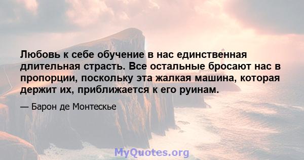 Любовь к себе обучение в нас единственная длительная страсть. Все остальные бросают нас в пропорции, поскольку эта жалкая машина, которая держит их, приближается к его руинам.