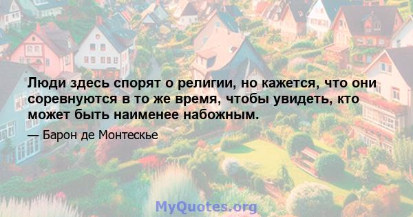 Люди здесь спорят о религии, но кажется, что они соревнуются в то же время, чтобы увидеть, кто может быть наименее набожным.