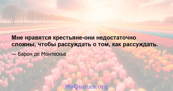 Мне нравятся крестьяне-они недостаточно сложны, чтобы рассуждать о том, как рассуждать.