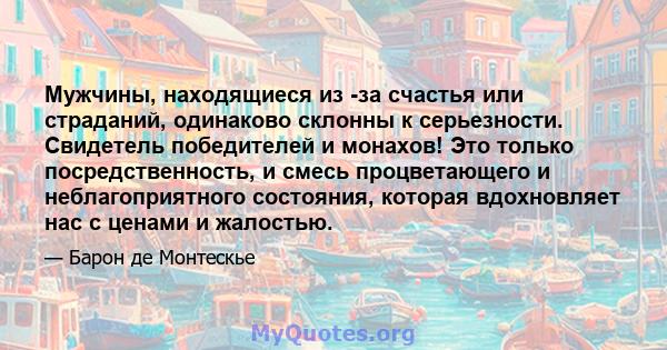 Мужчины, находящиеся из -за счастья или страданий, одинаково склонны к серьезности. Свидетель победителей и монахов! Это только посредственность, и смесь процветающего и неблагоприятного состояния, которая вдохновляет