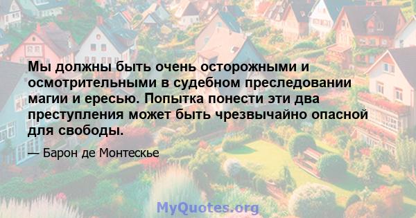 Мы должны быть очень осторожными и осмотрительными в судебном преследовании магии и ересью. Попытка понести эти два преступления может быть чрезвычайно опасной для свободы.