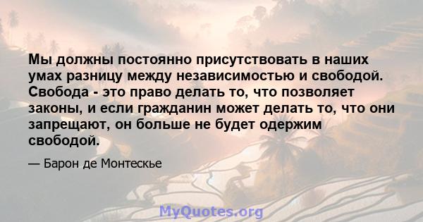 Мы должны постоянно присутствовать в наших умах разницу между независимостью и свободой. Свобода - это право делать то, что позволяет законы, и если гражданин может делать то, что они запрещают, он больше не будет