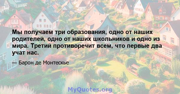 Мы получаем три образования, одно от наших родителей, одно от наших школьников и одно из мира. Третий противоречит всем, что первые два учат нас.