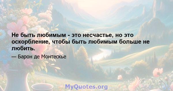 Не быть любимым - это несчастье, но это оскорбление, чтобы быть любимым больше не любить.