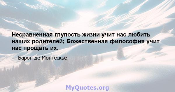 Несравненная глупость жизни учит нас любить наших родителей; Божественная философия учит нас прощать их.