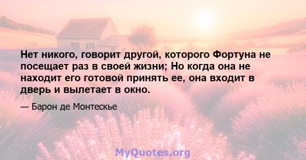 Нет никого, говорит другой, которого Фортуна не посещает раз в своей жизни; Но когда она не находит его готовой принять ее, она входит в дверь и вылетает в окно.