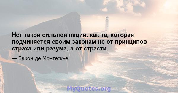 Нет такой сильной нации, как та, которая подчиняется своим законам не от принципов страха или разума, а от страсти.